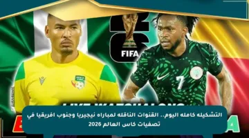 التشكيلة كاملة اليوم.. القنوات الناقلة لمباراة نيجيريا وجنوب أفريقيا في تصفيات كأس العالم 2026